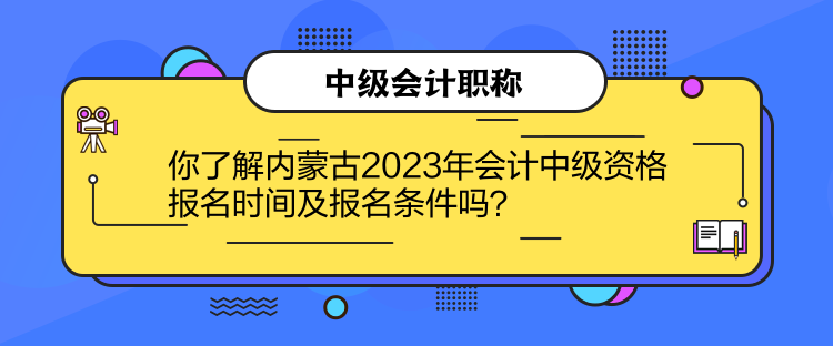 你了解內(nèi)蒙古2023年會計中級資格報名時間及報名條件嗎？