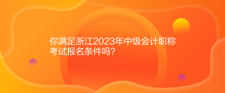 你滿足浙江2023年中級會計職稱考試報名條件嗎？