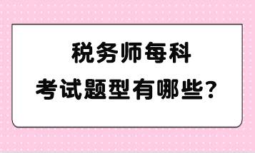 稅務(wù)師每科考試題型有哪些？