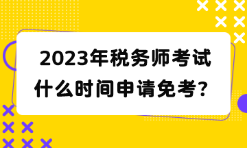 2023年稅務師考試什么時間申請免考？