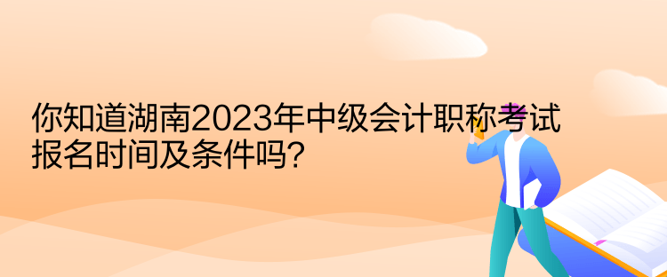 你知道湖南2023年中級(jí)會(huì)計(jì)職稱考試報(bào)名時(shí)間及條件嗎？