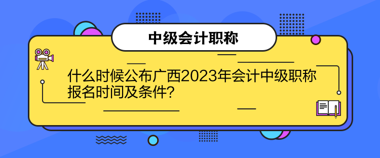 什么時候公布廣西2023年會計中級職稱報名時間及條件？