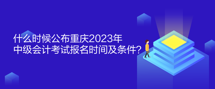 什么時(shí)候公布重慶2023年中級(jí)會(huì)計(jì)考試報(bào)名時(shí)間及條件？