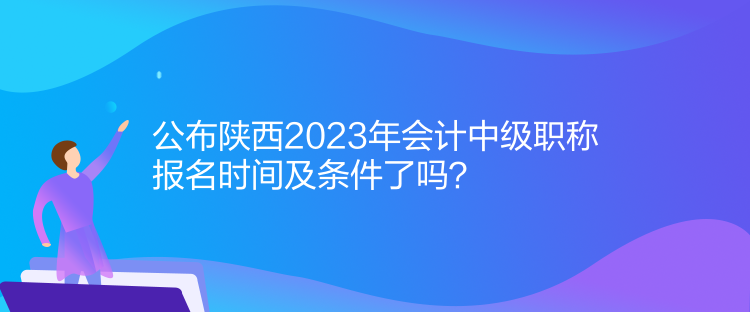 公布陜西2023年會(huì)計(jì)中級(jí)職稱報(bào)名時(shí)間及條件了嗎？