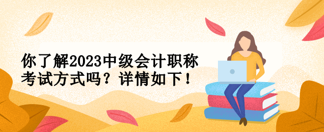 你了解2023中級會計職稱考試方式嗎？詳情如下！