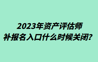 2023年資產(chǎn)評估師補報名入口什么時候關(guān)閉？