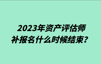 2023年資產(chǎn)評估師補報名什么時候結(jié)束？