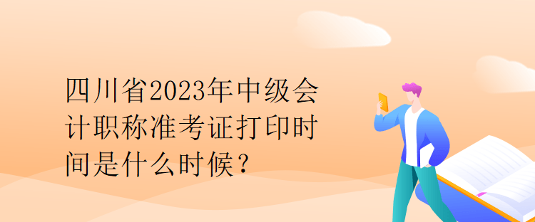 四川省2023年中級(jí)會(huì)計(jì)職稱準(zhǔn)考證打印時(shí)間是什么時(shí)候？