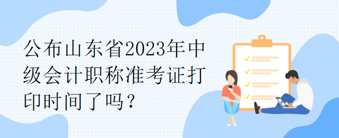 公布山東省2023年中級會計職稱準考證打印時間了嗎？
