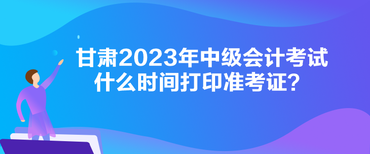 甘肅2023年中級(jí)會(huì)計(jì)考試什么時(shí)間打印準(zhǔn)考證？