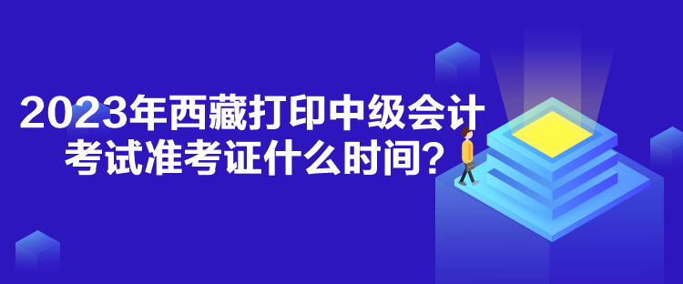 2023年西藏打印中級會計考試準考證什么時間？