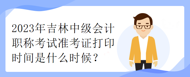 2023年吉林中級(jí)會(huì)計(jì)職稱考試準(zhǔn)考證打印時(shí)間是什么時(shí)候？