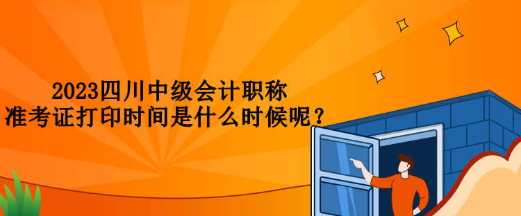 2023四川中級(jí)會(huì)計(jì)職稱準(zhǔn)考證打印時(shí)間是什么時(shí)候呢？