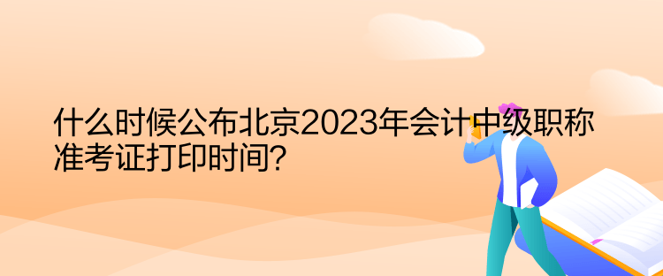 什么時(shí)候公布北京2023年會(huì)計(jì)中級(jí)職稱準(zhǔn)考證打印時(shí)間？