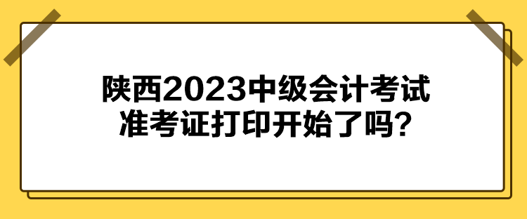陜西2023中級會計(jì)考試準(zhǔn)考證打印開始了嗎？