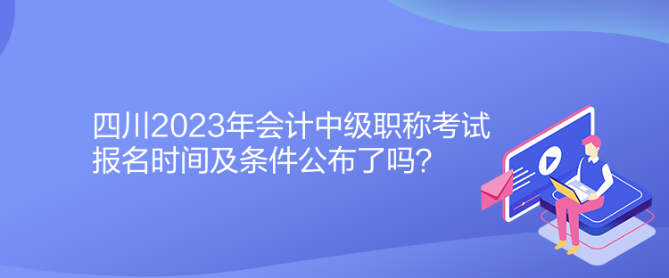 四川2023年會(huì)計(jì)中級(jí)職稱考試報(bào)名時(shí)間及條件公布了嗎？