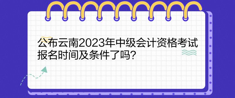 公布云南2023年中級(jí)會(huì)計(jì)資格考試報(bào)名時(shí)間及條件了嗎？