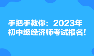 手把手教你：2023年初中級經(jīng)濟(jì)師考試報(bào)名！