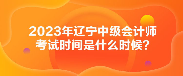 2023年遼寧中級會計師考試時間是什么時候？