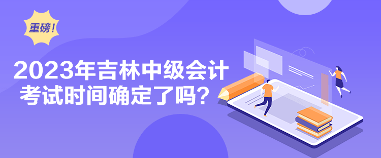 2023年吉林中級(jí)會(huì)計(jì)考試時(shí)間確定了嗎？