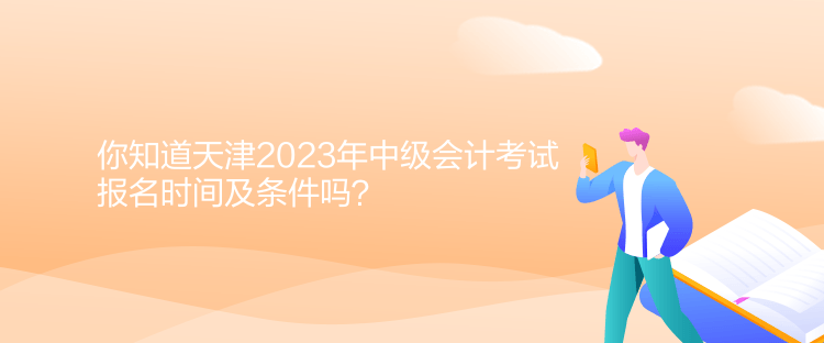 你知道天津2023年中級(jí)會(huì)計(jì)考試報(bào)名時(shí)間及條件嗎？