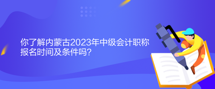 你了解內(nèi)蒙古2023年中級(jí)會(huì)計(jì)職稱報(bào)名時(shí)間及條件嗎？