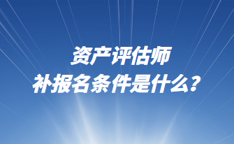 資產(chǎn)評估師補(bǔ)報名條件是什么？
