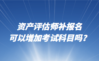 資產(chǎn)評(píng)估師補(bǔ)報(bào)名可以增加考試科目嗎？