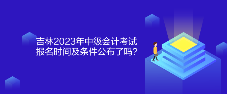 吉林2023年中級(jí)會(huì)計(jì)考試報(bào)名時(shí)間及條件公布了嗎？