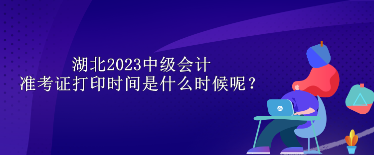 湖北2023中級會計準考證打印時間是什么時候呢？
