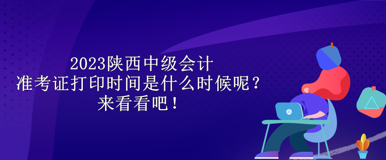 2023陜西中級(jí)會(huì)計(jì)準(zhǔn)考證打印時(shí)間是什么時(shí)候呢？來(lái)看看吧！