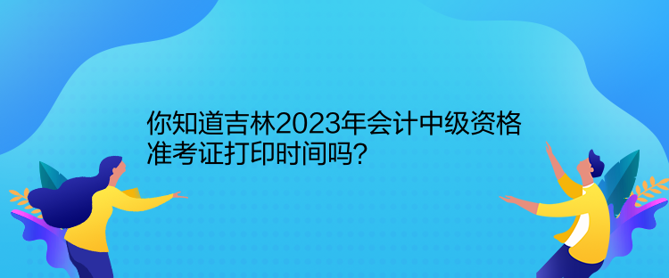 你知道吉林2023年會(huì)計(jì)中級資格準(zhǔn)考證打印時(shí)間嗎？