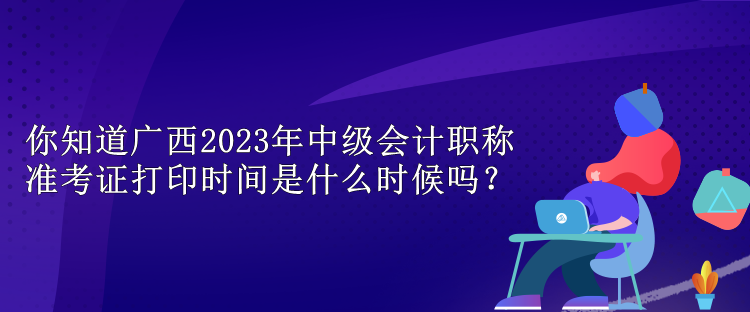 你知道廣西2023年中級(jí)會(huì)計(jì)職稱準(zhǔn)考證打印時(shí)間是什么時(shí)候嗎？