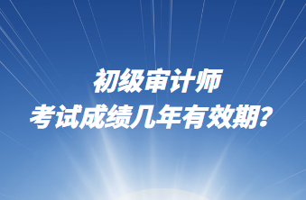 初級(jí)審計(jì)師考試成績(jī)幾年有效期？