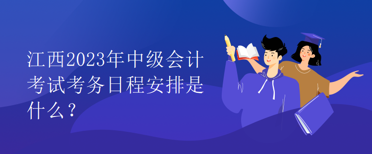江西2023年中級(jí)會(huì)計(jì)考試考務(wù)日程安排是什么？