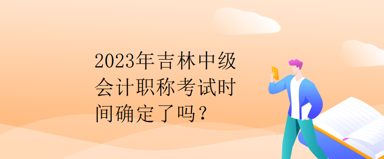 2023年吉林中級(jí)會(huì)計(jì)職稱考試時(shí)間確定了嗎？