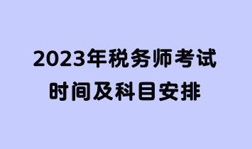 2023年稅務(wù)師考試時間及科目安排
