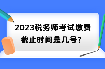 2023稅務(wù)師考試?yán)U費截止時間是幾號？