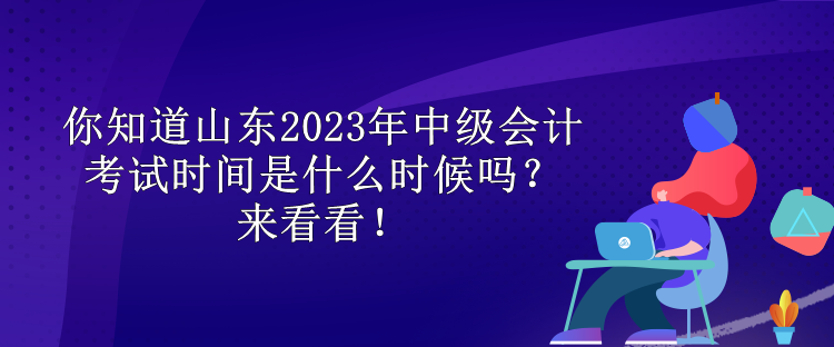 你知道山東2023年中級(jí)會(huì)計(jì)考試時(shí)間是什么時(shí)候嗎？來(lái)看看！