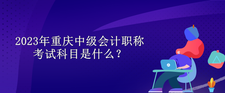 2023年重慶中級會計職稱考試科目是什么？