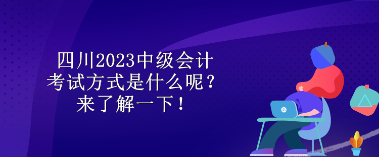 四川2023中級會計考試方式是什么呢？來了解一下！