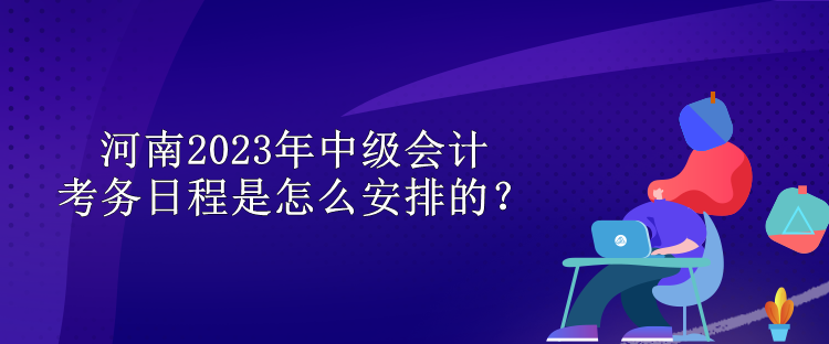 河南2023年中級會計(jì)考務(wù)日程是怎么安排的？