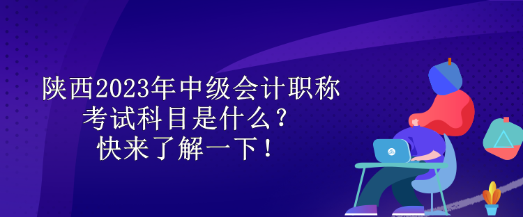 陜西2023年中級(jí)會(huì)計(jì)職稱考試科目是什么？快來了解一下！