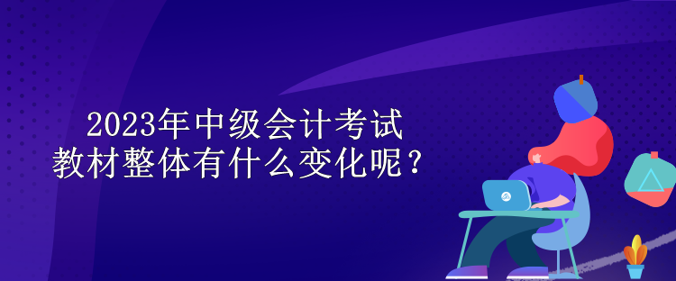 2023年中級(jí)會(huì)計(jì)考試教材整體有什么變化呢？