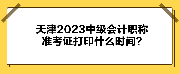 天津2023中級(jí)會(huì)計(jì)職稱準(zhǔn)考證打印什么時(shí)間？