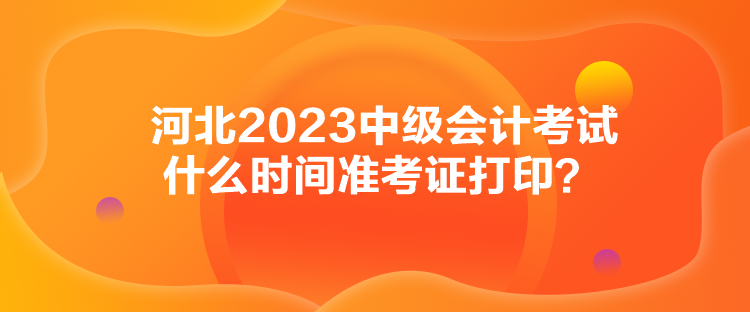 河北2023中級(jí)會(huì)計(jì)考試什么時(shí)間準(zhǔn)考證打印？
