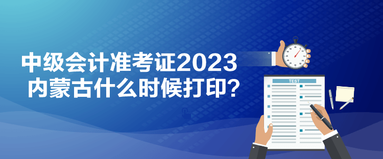 中級(jí)會(huì)計(jì)準(zhǔn)考證2023內(nèi)蒙古什么時(shí)候打印？