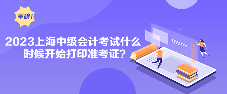 2023上海中級會計考試什么時候開始打印準考證？