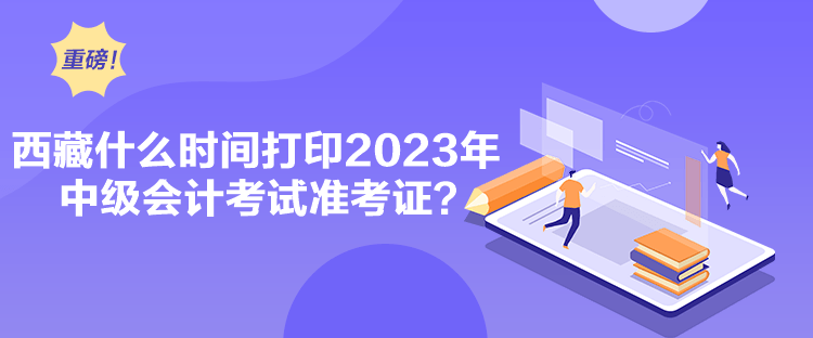 西藏什么時(shí)間打印2023年中級(jí)會(huì)計(jì)考試準(zhǔn)考證？