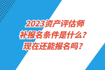 2023資產評估師補報名條件是什么？現(xiàn)在還能報名嗎？